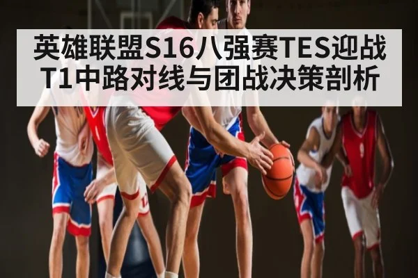 英雄联盟S16八强赛TES迎战T1中路对线与团战决策剖析（NG28）