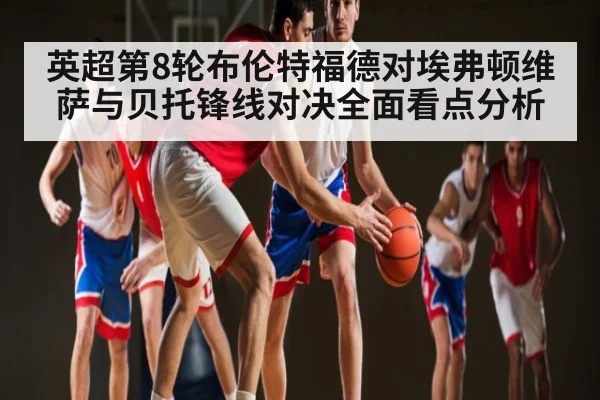 英超第8轮布伦特福德对埃弗顿维萨与贝托锋线对决全面看点分析 - NG28